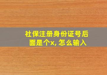 社保注册身份证号后面是个x, 怎么输入